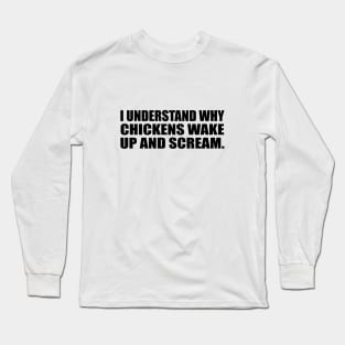 I understand why chickens wake up and scream Long Sleeve T-Shirt